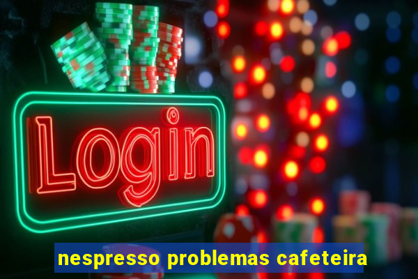 nespresso problemas cafeteira